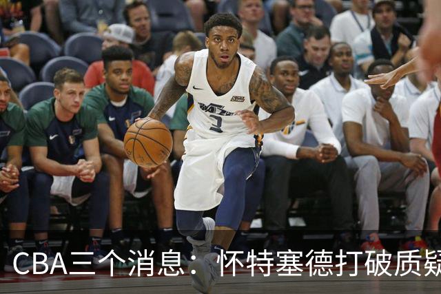 CBA三个消息：怀特塞德打破质疑，郭艾伦正式签约，范子铭申请交易